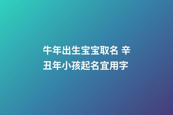 牛年出生宝宝取名 辛丑年小孩起名宜用字